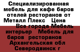 Специализированная мебель для кафе,баров,отелей,ресторанов от Металл Плекс › Цена ­ 5 000 - Все города Мебель, интерьер » Мебель для баров, ресторанов   . Архангельская обл.,Северодвинск г.